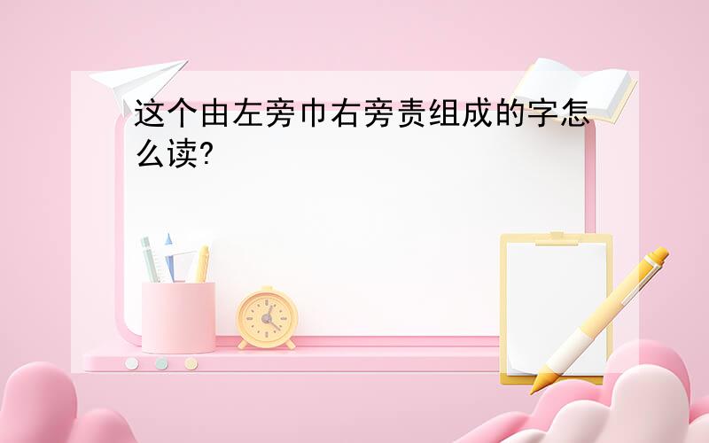 这个由左旁巾右旁责组成的字怎么读?