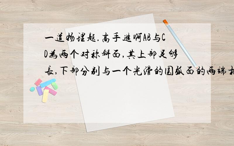 一道物理题.高手进啊AB与CD为两个对称斜面,其上部足够长,下部分别与一个光滑的圆弧面的两端相切,圆弧的圆心角为120度