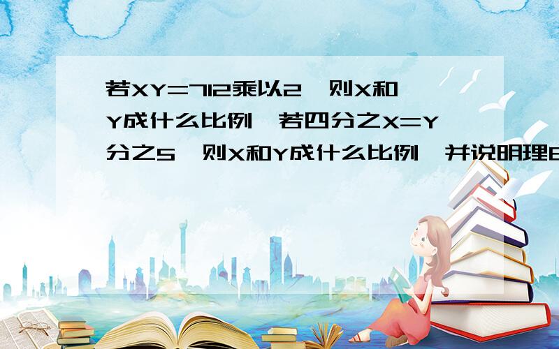 若XY=712乘以2,则X和Y成什么比例,若四分之X=Y分之5,则X和Y成什么比例,并说明理由...