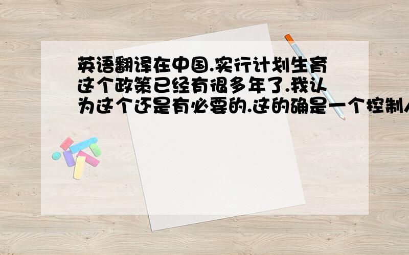 英语翻译在中国.实行计划生育这个政策已经有很多年了.我认为这个还是有必要的.这的确是一个控制人口的好方法.也为很多家庭减