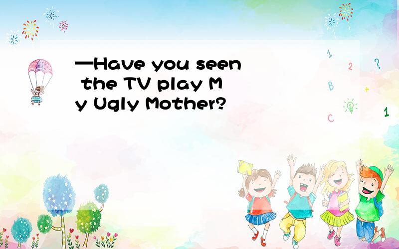 —Have you seen the TV play My Ugly Mother?