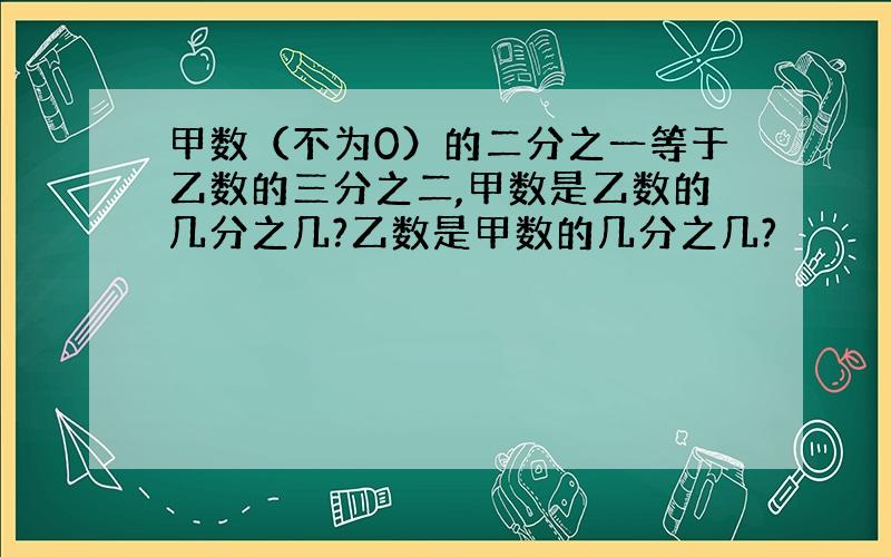 甲数（不为0）的二分之一等于乙数的三分之二,甲数是乙数的几分之几?乙数是甲数的几分之几?