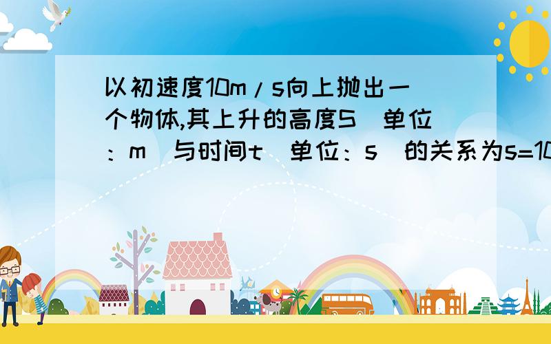 以初速度10m/s向上抛出一个物体,其上升的高度S（单位：m）与时间t（单位：s）的关系为s=10t-5t^2（取重力加