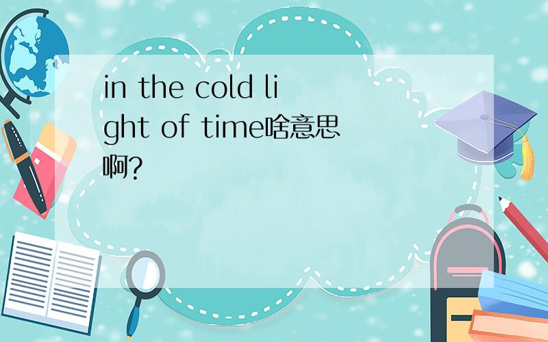 in the cold light of time啥意思啊?