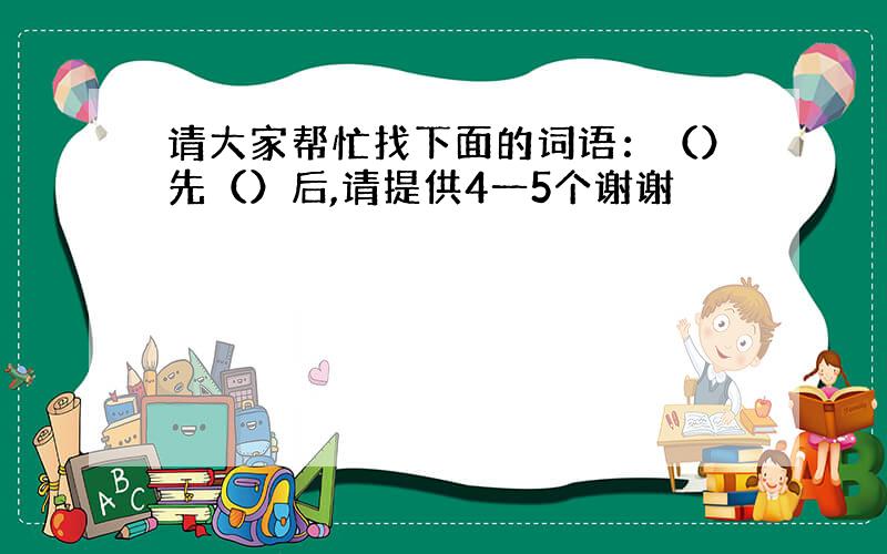 请大家帮忙找下面的词语：（）先（）后,请提供4一5个谢谢