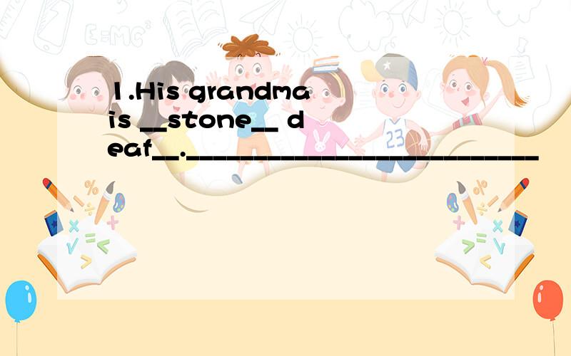 1.His grandma is __stone__ deaf__.__________________________