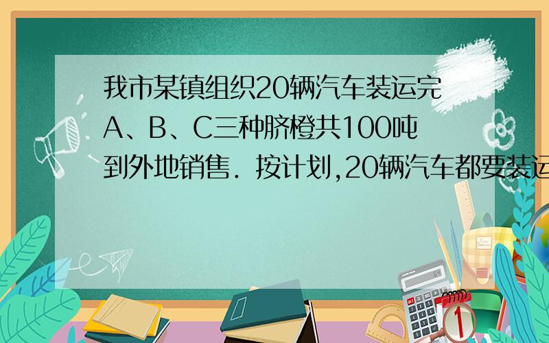 我市某镇组织20辆汽车装运完A、B、C三种脐橙共100吨到外地销售．按计划,20辆汽车都要装运,装运每种脐橙的车辆数都不