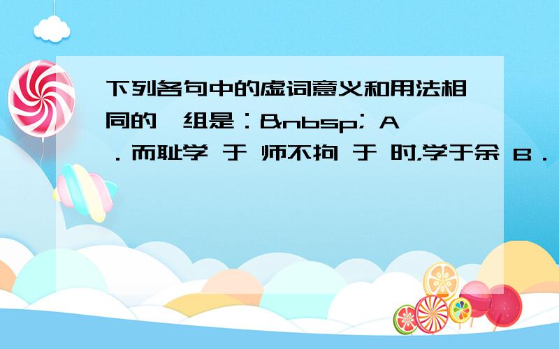 下列各句中的虚词意义和用法相同的一组是：  A．而耻学 于 师不拘 于 时，学于余 B．于其身也， 则 耻师焉