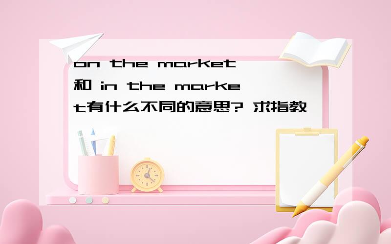 on the market 和 in the market有什么不同的意思? 求指教