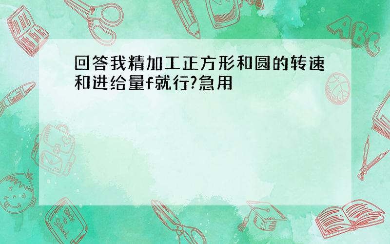 回答我精加工正方形和圆的转速和进给量f就行?急用