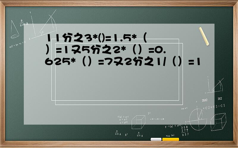 11分之3*()=1.5*（）=1又5分之2*（）=0.625*（）=7又2分之1/（）=1