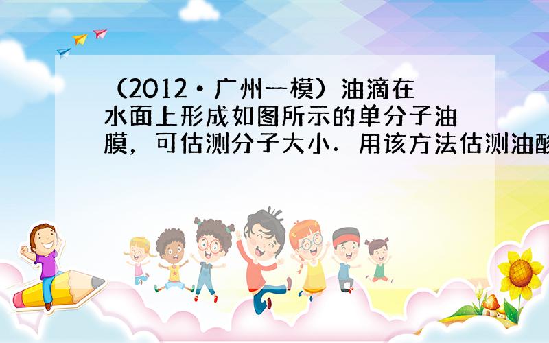 （2012•广州一模）油滴在水面上形成如图所示的单分子油膜，可估测分子大小．用该方法估测油酸分子大小，需要测量油酸的（