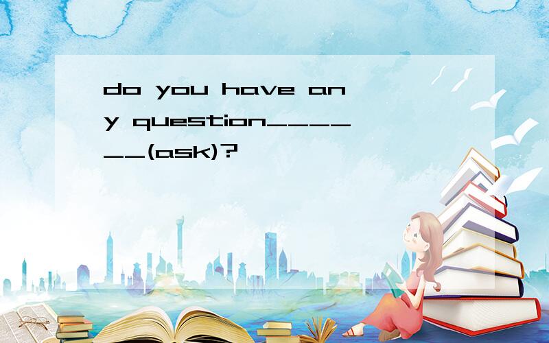 do you have any question______(ask)?