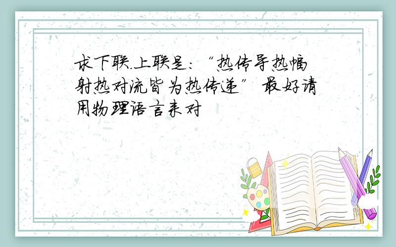 求下联.上联是：“热传导热幅射热对流皆为热传递” 最好请用物理语言来对