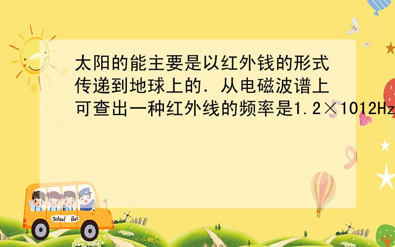 太阳的能主要是以红外钱的形式传递到地球上的．从电磁波谱上可查出一种红外线的频率是1.2×1012Hz．这种红外线在太空中