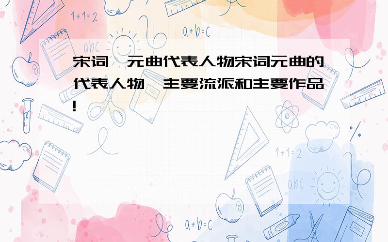 宋词、元曲代表人物宋词元曲的代表人物、主要流派和主要作品!