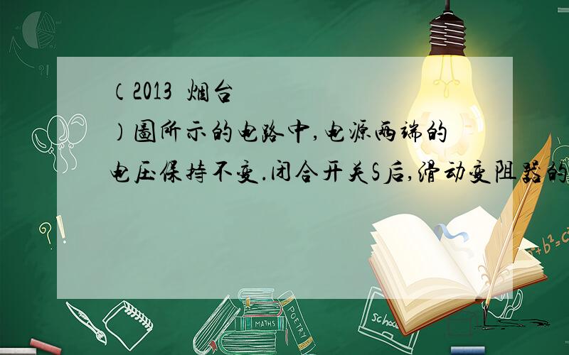 （2013•烟台）图所示的电路中,电源两端的电压保持不变．闭合开关S后,滑动变阻器的滑片P向右移动,下列说法