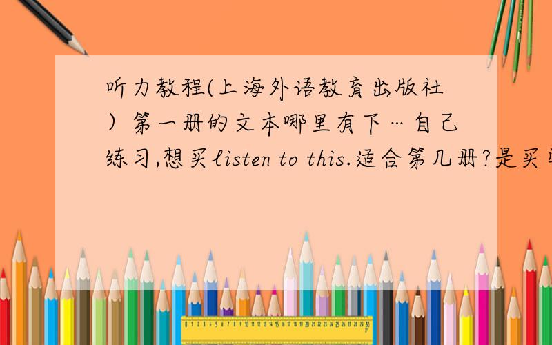 听力教程(上海外语教育出版社）第一册的文本哪里有下…自己练习,想买listen to this.适合第几册?是买学