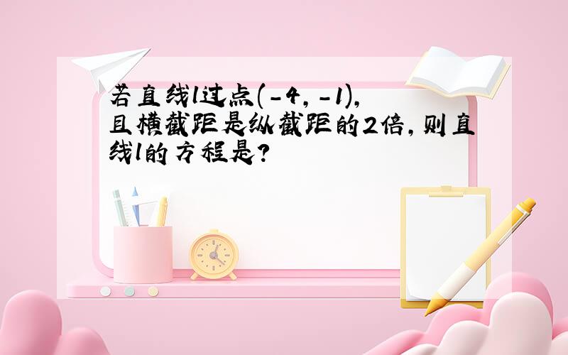 若直线l过点(-4,-1),且横截距是纵截距的2倍,则直线l的方程是?