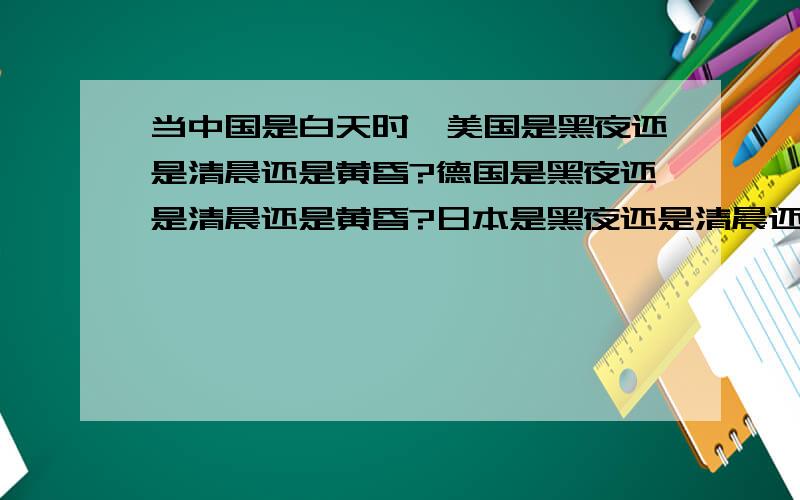 当中国是白天时,美国是黑夜还是清晨还是黄昏?德国是黑夜还是清晨还是黄昏?日本是黑夜还是清晨还是黄昏?