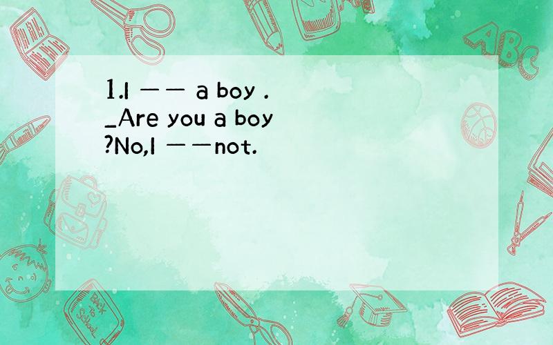 1.I —— a boy ._Are you a boy?No,I ——not.