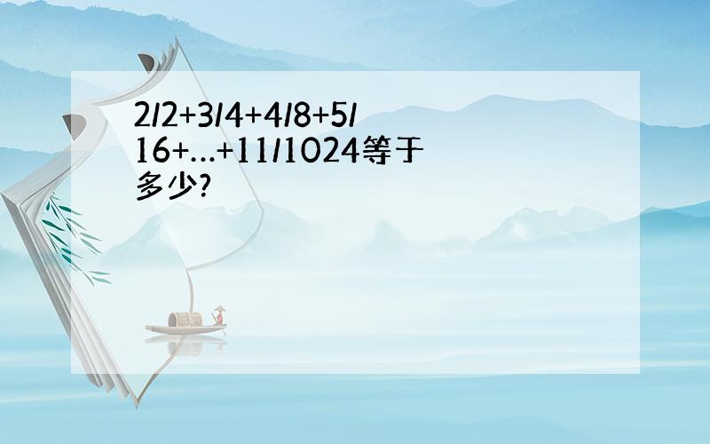 2/2+3/4+4/8+5/16+…+11/1024等于多少?