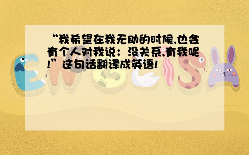 “我希望在我无助的时候,也会有个人对我说：没关系,有我呢!”这句话翻译成英语!