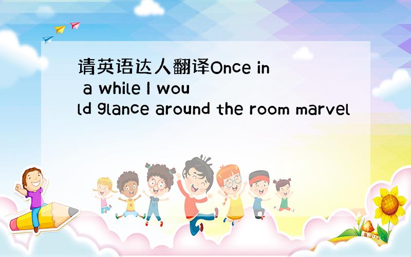 请英语达人翻译Once in a while I would glance around the room marvel