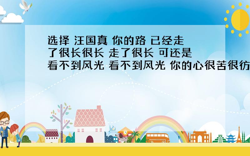 选择 汪国真 你的路 已经走了很长很长 走了很长 可还是看不到风光 看不到风光 你的心很苦很彷徨 没有风帆的船 不比逝世