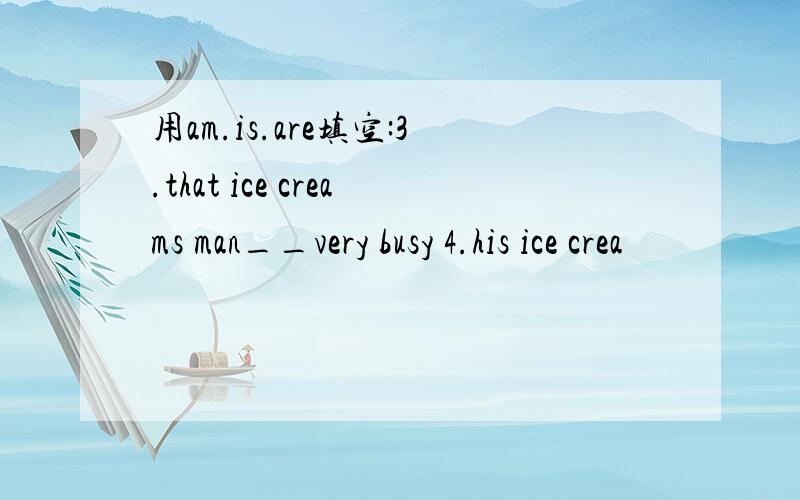 用am.is.are填空:3.that ice creams man__very busy 4.his ice crea