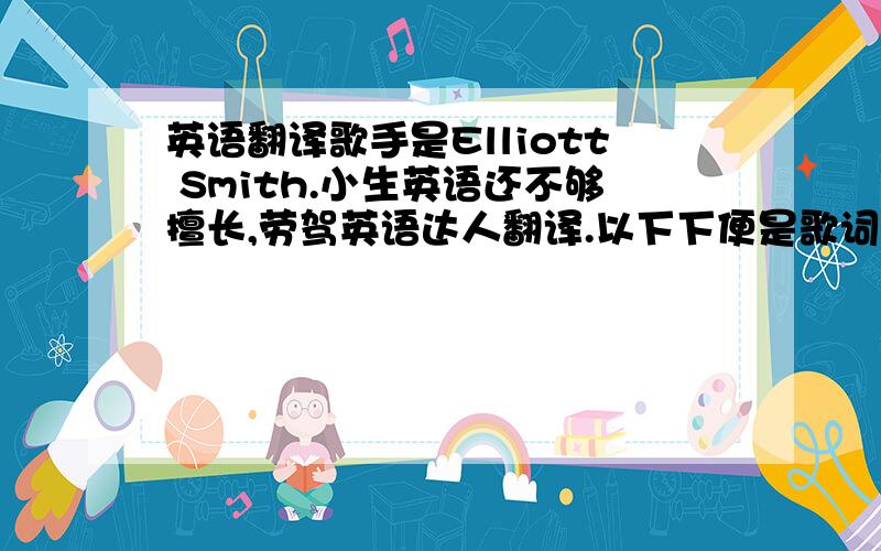 英语翻译歌手是Elliott Smith.小生英语还不够擅长,劳驾英语达人翻译.以下下便是歌词.Between The