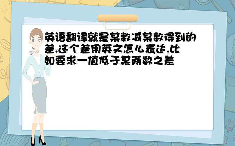 英语翻译就是某数减某数得到的差.这个差用英文怎么表达.比如要求一值低于某两数之差