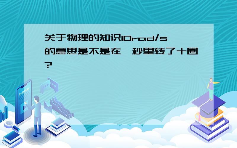 关于物理的知识10rad/s的意思是不是在一秒里转了十圈?