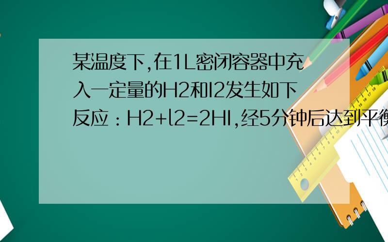 某温度下,在1L密闭容器中充入一定量的H2和I2发生如下反应：H2+l2=2HI,经5分钟后达到平衡,此时H2和I2..