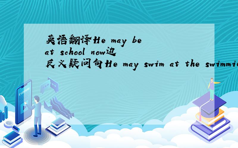 英语翻译He may be at school now边反义疑问句He may swim at the swimming