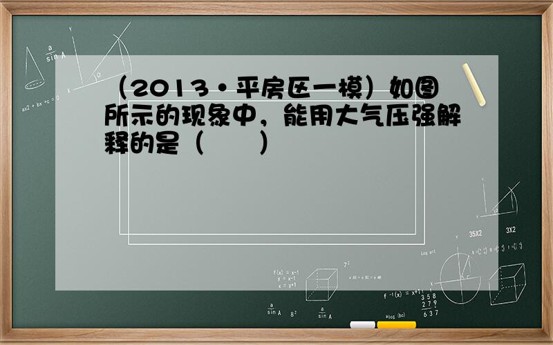 （2013•平房区一模）如图所示的现象中，能用大气压强解释的是（　　）