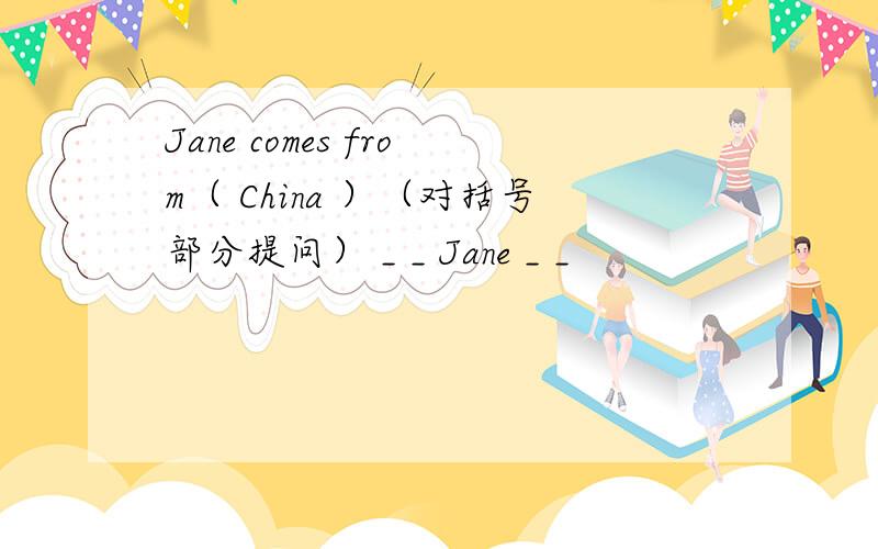 Jane comes from（ China ）（对括号部分提问） _ _ Jane _ _