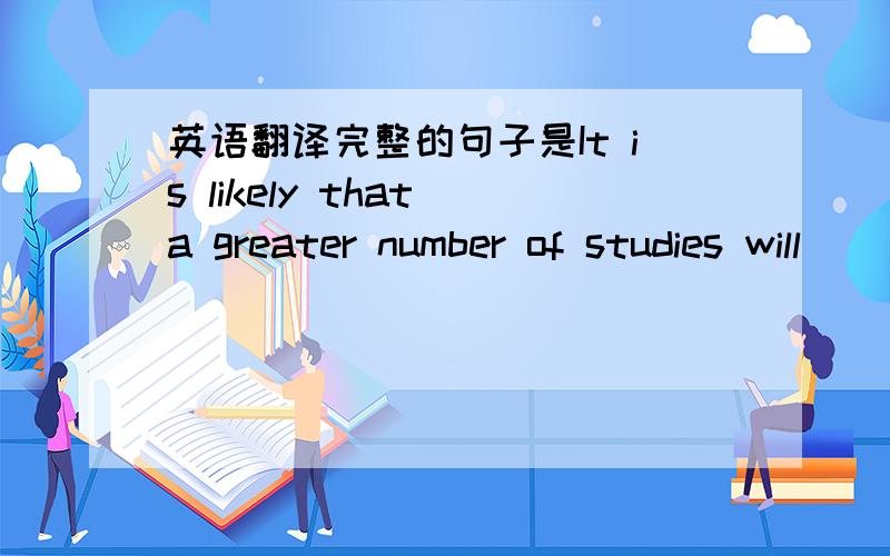 英语翻译完整的句子是It is likely that a greater number of studies will