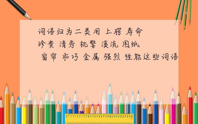 词语归为二类用 上腭 寿命 珍贵 清秀 机警 溪流 图纸 窗帘 乖巧 金属 强烈 性能这些词语