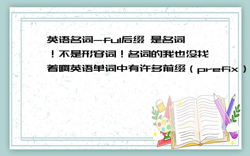 英语名词-ful后缀 是名词！不是形容词！名词的我也没找着啊英语单词中有许多前缀（prefix）和后缀（suffix），