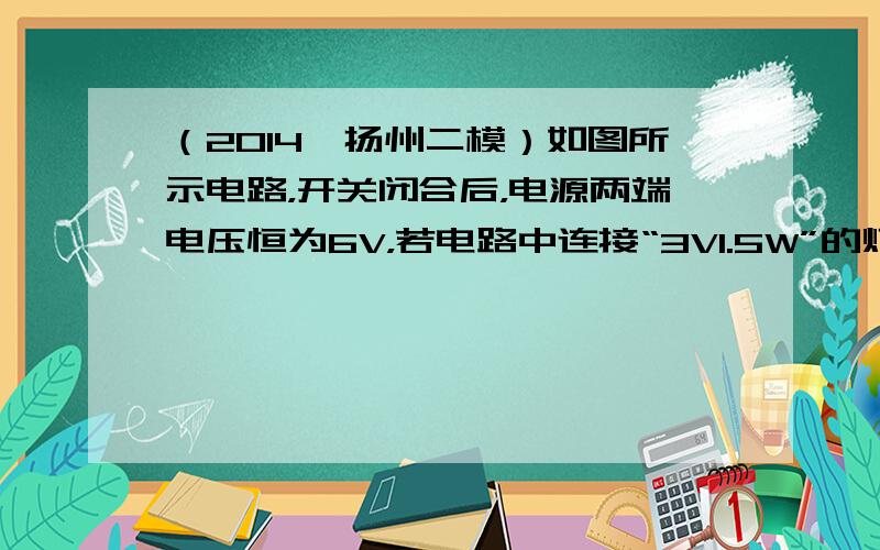 （2014•扬州二模）如图所示电路，开关闭合后，电源两端电压恒为6V，若电路中连接“3V1.5W”的灯泡，闭合开关，调节