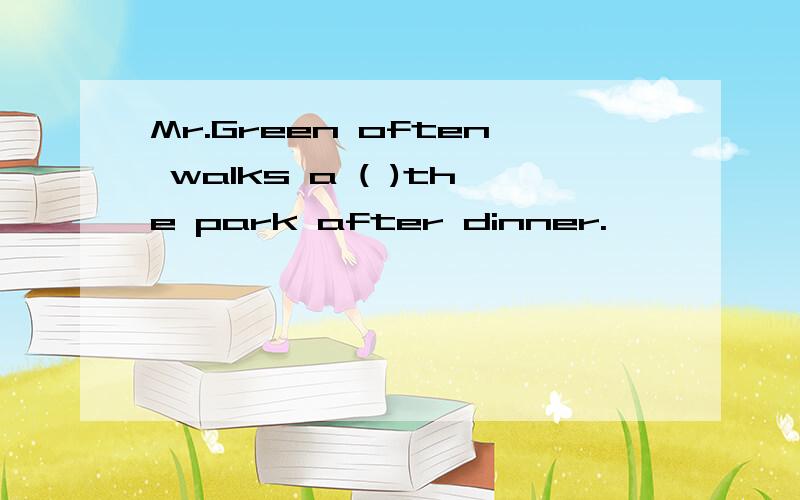 Mr.Green often walks a ( )the park after dinner.