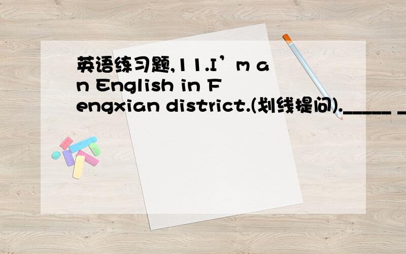 英语练习题,11.I’m an English in Fengxian district.(划线提问)._____ __