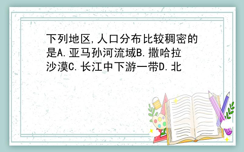 下列地区,人口分布比较稠密的是A.亚马孙河流域B.撒哈拉沙漠C.长江中下游一带D.北