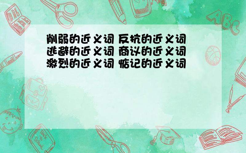 削弱的近义词 反抗的近义词 逃避的近义词 商议的近义词 激烈的近义词 惦记的近义词