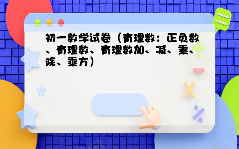 初一数学试卷（有理数：正负数、有理数、有理数加、减、乘、除、乘方）