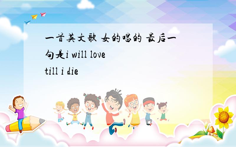 一首英文歌 女的唱的 最后一句是i will love till i die