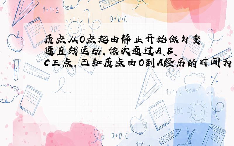 质点从O点起由静止开始做匀变速直线运动,依次通过A、B、C三点,已知质点由O到A经历的时间为1s,OA的距离为4m