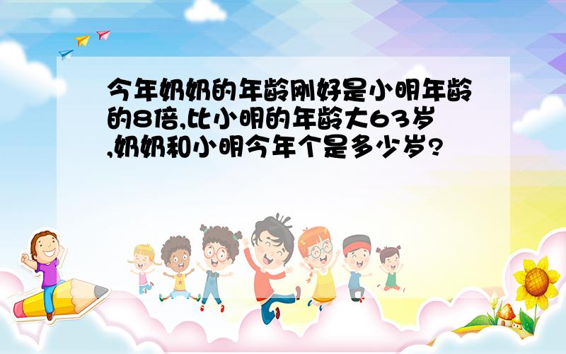 今年奶奶的年龄刚好是小明年龄的8倍,比小明的年龄大63岁,奶奶和小明今年个是多少岁?