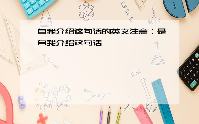 自我介绍这句话的英文注意：是自我介绍这句话